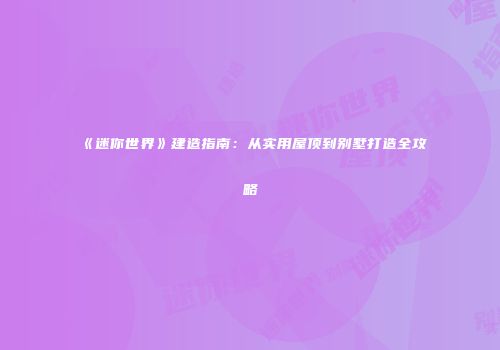 《迷你世界》建造指南：从实用屋顶到别墅打造全攻略