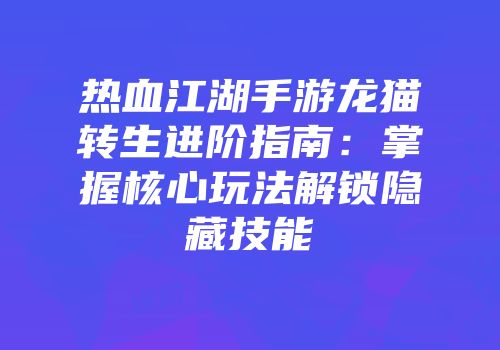 热血江湖手游龙猫转生进阶指南:掌握核心玩法解锁隐藏技能