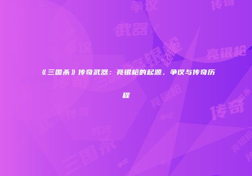 《三国杀》传奇武器：亮银枪的起源、争议与传奇历程