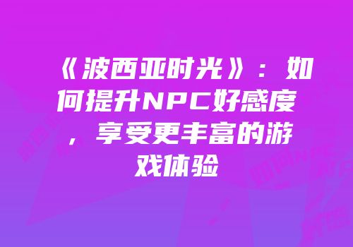 《波西亚时光》：如何提升NPC好感度，享受更丰富的游戏体验