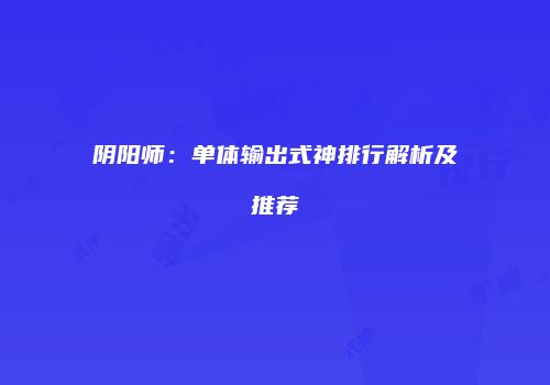 阴阳师：单体输出式神排行解析及推荐