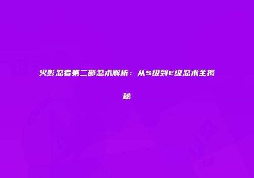 火影忍者第二部忍术解析：从S级到E级忍术全揭秘