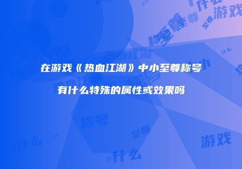 在游戏《热血江湖》中小至尊称号有什么特殊的属性或效果吗