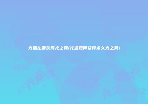光遇在哪获得光之翼(光遇如何获得永久光之翼)