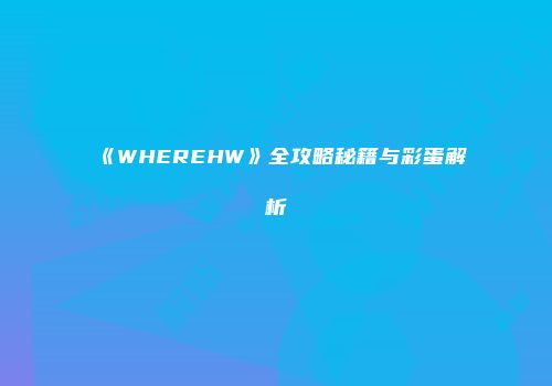 《WHEREHW》全攻略秘籍与彩蛋解析