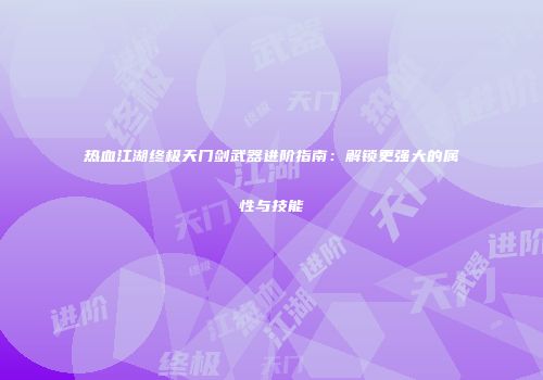 热血江湖终极天门剑武器进阶指南：解锁更强大的属性与技能