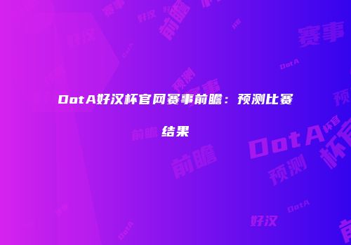 DotA好汉杯官网赛事前瞻：预测比赛结果
