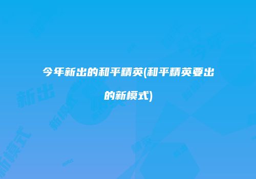 今年新出的和平精英(和平精英要出的新模式)