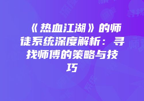 《热血江湖》的师徒系统深度解析：寻找师傅的策略与技巧