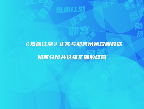 《热血江湖》正宫与邪宫角色攻略教你如何分辨并选择正确的阵营