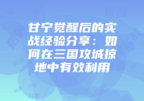 甘宁觉醒后的实战经验分享：如何在三国攻城掠地中有效利用