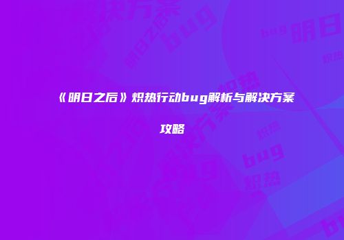 《明日之后》炽热行动bug解析与解决方案攻略