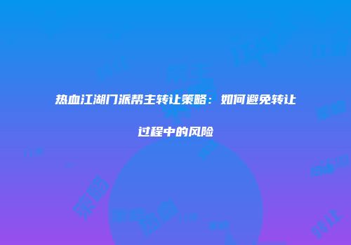 热血江湖门派帮主转让策略：如何避免转让过程中的风险