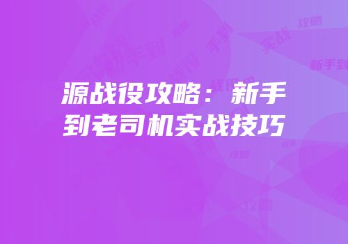 源战役攻略：新手到老司机实战技巧