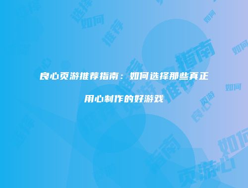良心页游推荐指南：如何选择那些真正用心制作的好游戏