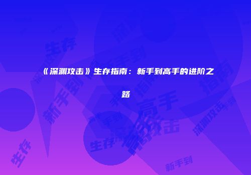 《深渊攻击》生存指南：新手到高手的进阶之路
