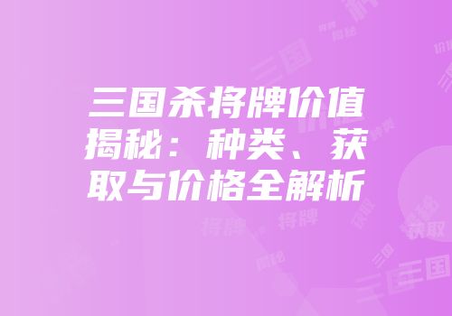 三国杀将牌价值揭秘：种类、获取与价格全解析