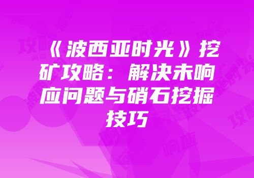 《波西亚时光》挖矿攻略：解决未响应问题与硝石挖掘技巧