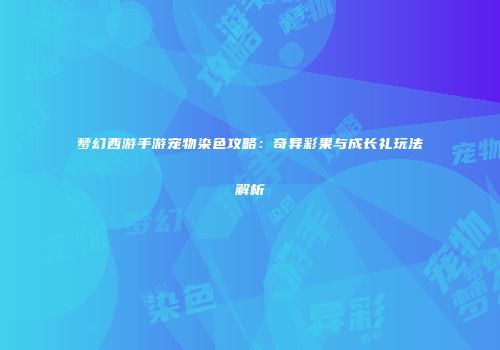 梦幻西游手游宠物染色攻略：奇异彩果与成长礼玩法解析