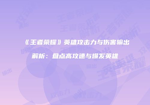 《王者荣耀》英雄攻击力与伤害输出解析：盘点高攻速与爆发英雄