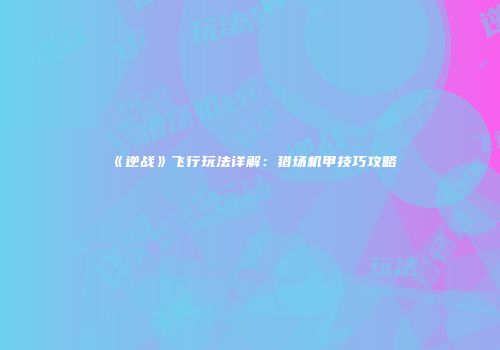 《逆战》飞行玩法详解：猎场机甲技巧攻略