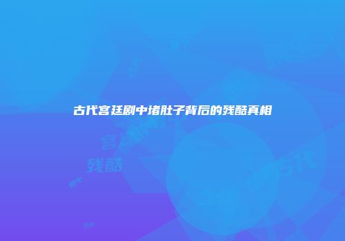 古代宫廷剧中堵肚子背后的残酷真相
