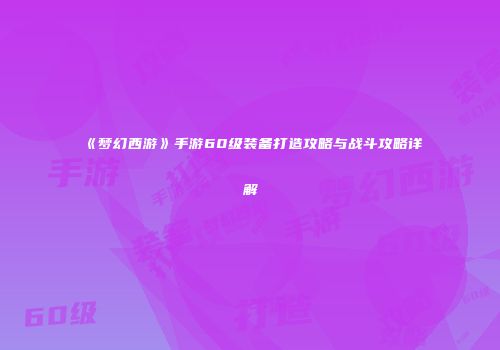 《梦幻西游》手游60级装备打造攻略与战斗攻略详解