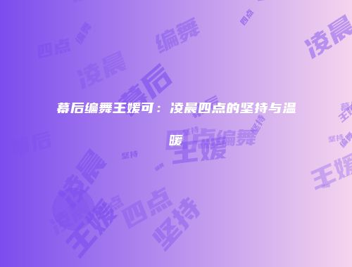幕后编舞王媛可：凌晨四点的坚持与温暖