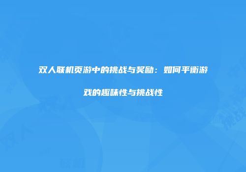 双人联机页游中的挑战与奖励：如何平衡游戏的趣味性与挑战性