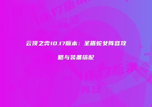 云顶之弈10.17版本：圣盾蛇女阵容攻略与装备搭配