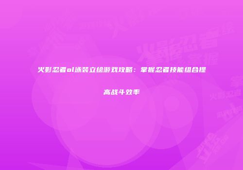 火影忍者ol泳装立绘游戏攻略:掌握忍者技能组合提高战斗效率