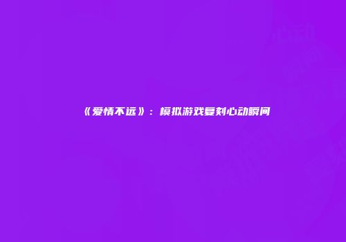 《爱情不远》：模拟游戏复刻心动瞬间
