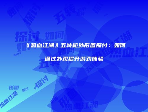《热血江湖》五转枪外形图探讨：如何通过外观提升游戏体验