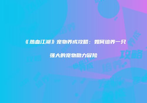 《热血江湖》宠物养成攻略:如何培养一只强大的宠物助力冒险