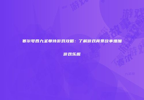 赛尔号四九圣尊待游戏攻略：了解游戏背景故事增加游戏乐趣