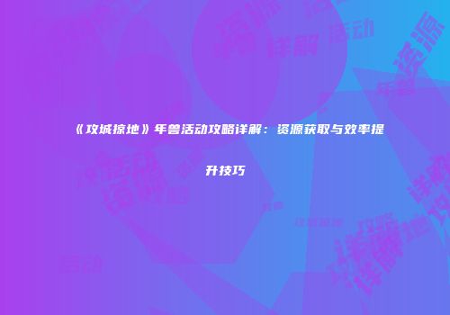 《攻城掠地》年兽活动攻略详解：资源获取与效率提升技巧