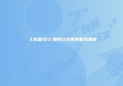 《坑爹10》如何让玩家笑着骂真香