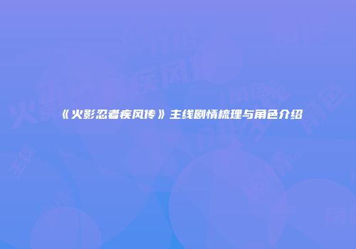 《火影忍者疾风传》主线剧情梳理与角色介绍