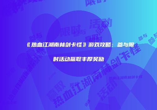 《热血江湖南林剑卡怪》游戏攻略：参与限时活动赢取丰厚奖励