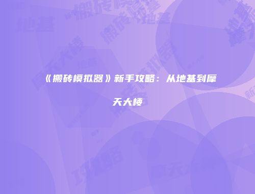 《搬砖模拟器》新手攻略：从地基到摩天大楼