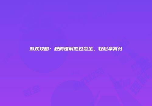 游戏攻略：规则理解胜过氪金，轻松拿高分