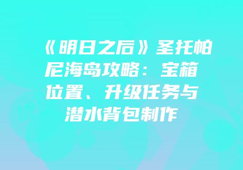 《明日之后》圣托帕尼海岛攻略：宝箱位置、升级任务与潜水背包制作