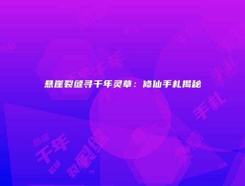 悬崖裂缝寻千年灵草：修仙手札揭秘