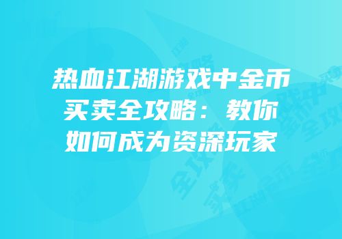 热血江湖游戏中金币买卖全攻略:教你如何成为资深玩家