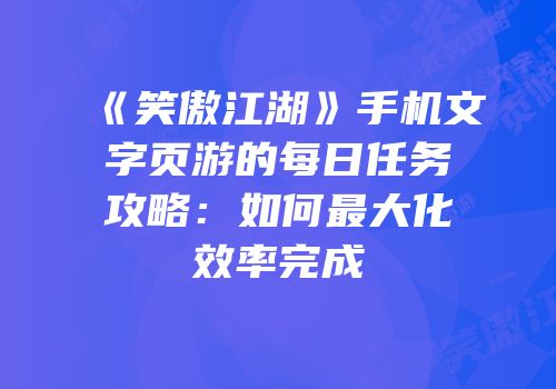 《笑傲江湖》手机文字页游的每日任务攻略：如何最大化效率完成