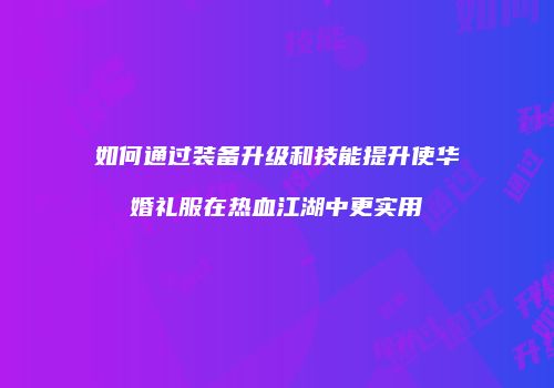 如何通过装备升级和技能提升使华婚礼服在热血江湖中更实用