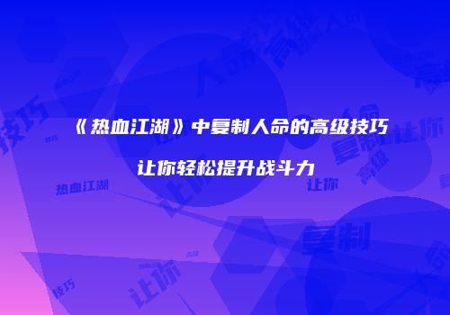 《热血江湖》中复制人命的高级技巧让你轻松提升战斗力