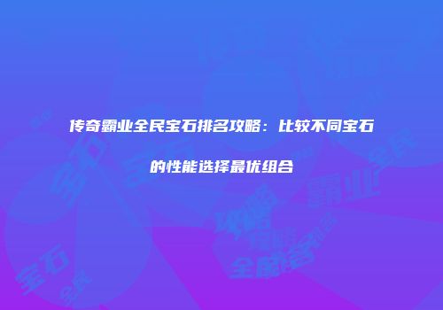 传奇霸业全民宝石排名攻略：比较不同宝石的性能选择最优组合