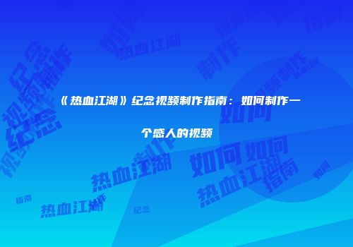 《热血江湖》纪念视频制作指南：如何制作一个感人的视频
