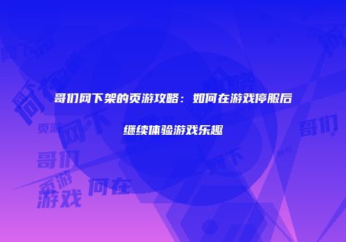 哥们网下架的页游攻略：如何在游戏停服后继续体验游戏乐趣